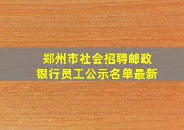 郑州市社会招聘邮政银行员工公示名单最新