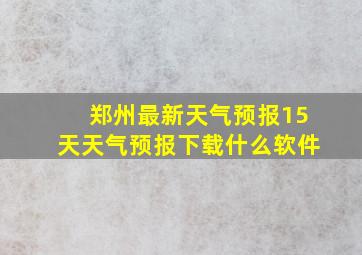 郑州最新天气预报15天天气预报下载什么软件