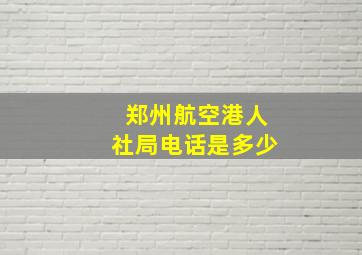 郑州航空港人社局电话是多少