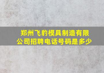 郑州飞豹模具制造有限公司招聘电话号码是多少