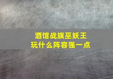 酒馆战旗巫妖王玩什么阵容强一点