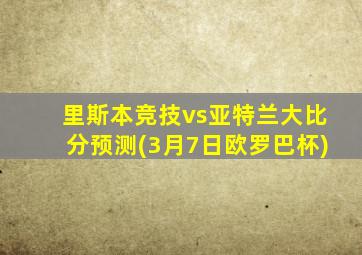 里斯本竞技vs亚特兰大比分预测(3月7日欧罗巴杯)