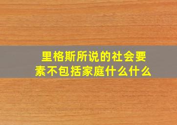 里格斯所说的社会要素不包括家庭什么什么