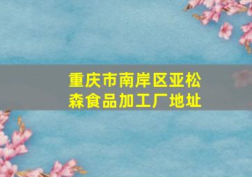 重庆市南岸区亚松森食品加工厂地址