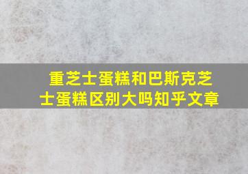 重芝士蛋糕和巴斯克芝士蛋糕区别大吗知乎文章