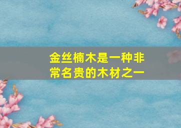 金丝楠木是一种非常名贵的木材之一