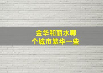 金华和丽水哪个城市繁华一些