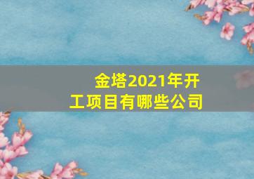 金塔2021年开工项目有哪些公司