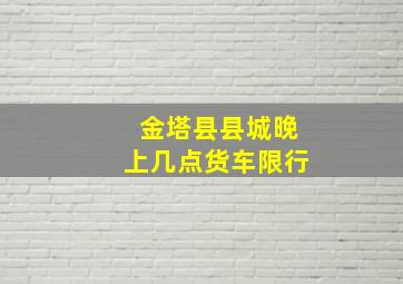 金塔县县城晚上几点货车限行