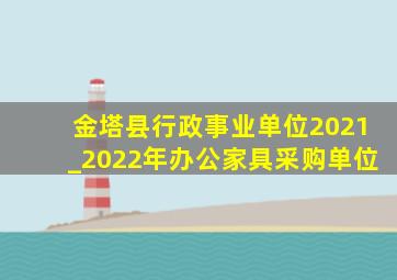 金塔县行政事业单位2021_2022年办公家具采购单位