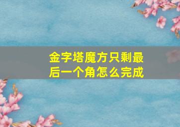 金字塔魔方只剩最后一个角怎么完成