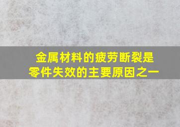 金属材料的疲劳断裂是零件失效的主要原因之一