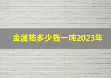 金属锆多少钱一吨2023年