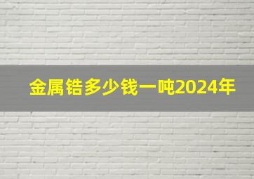 金属锆多少钱一吨2024年