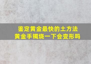 鉴定黄金最快的土方法黄金手镯烧一下会变形吗