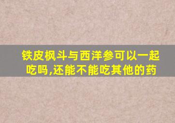 铁皮枫斗与西洋参可以一起吃吗,还能不能吃其他的药