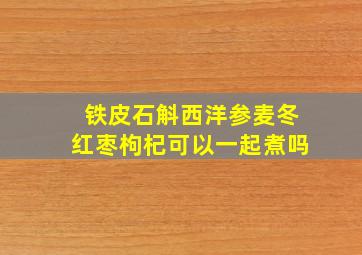 铁皮石斛西洋参麦冬红枣枸杞可以一起煮吗