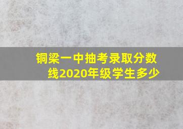 铜梁一中抽考录取分数线2020年级学生多少