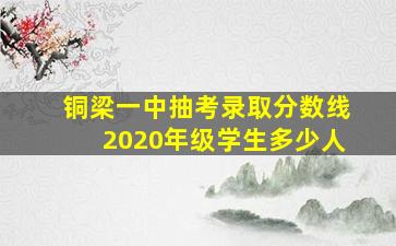 铜梁一中抽考录取分数线2020年级学生多少人