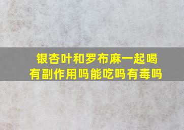 银杏叶和罗布麻一起喝有副作用吗能吃吗有毒吗