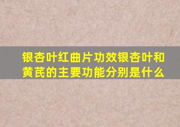 银杏叶红曲片功效银杏叶和黄芪的主要功能分别是什么