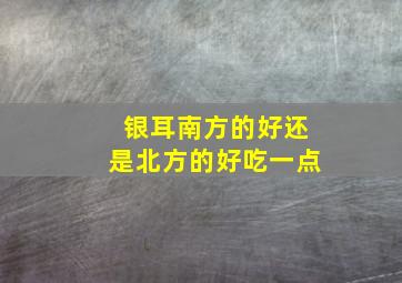 银耳南方的好还是北方的好吃一点