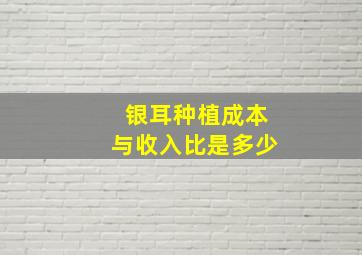 银耳种植成本与收入比是多少