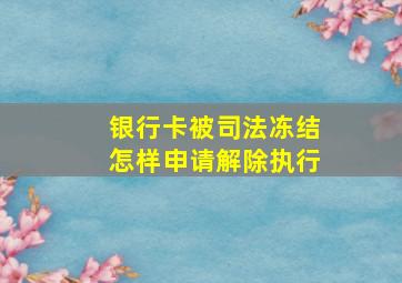 银行卡被司法冻结怎样申请解除执行