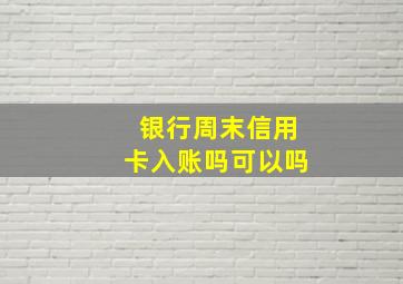 银行周末信用卡入账吗可以吗