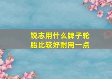 锐志用什么牌子轮胎比较好耐用一点