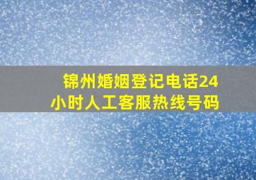 锦州婚姻登记电话24小时人工客服热线号码