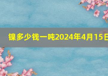 镍多少钱一吨2024年4月15日