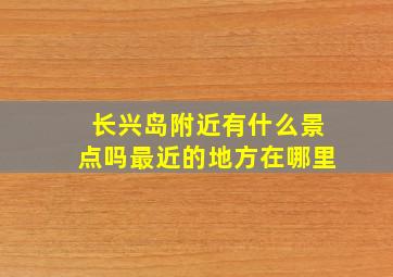 长兴岛附近有什么景点吗最近的地方在哪里