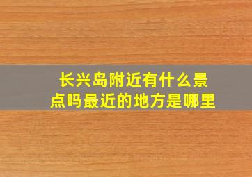 长兴岛附近有什么景点吗最近的地方是哪里