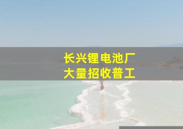 长兴锂电池厂大量招收普工