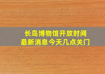 长岛博物馆开放时间最新消息今天几点关门