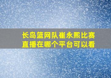 长岛篮网队崔永熙比赛直播在哪个平台可以看