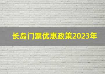 长岛门票优惠政策2023年