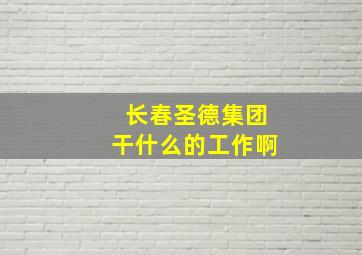 长春圣德集团干什么的工作啊