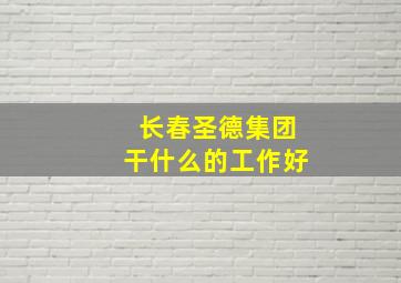 长春圣德集团干什么的工作好