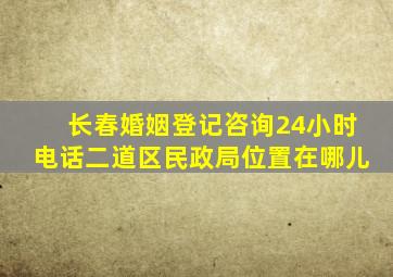 长春婚姻登记咨询24小时电话二道区民政局位置在哪儿