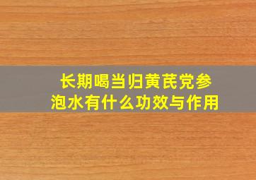 长期喝当归黄芪党参泡水有什么功效与作用