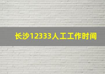 长沙12333人工工作时间