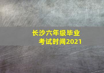 长沙六年级毕业考试时间2021