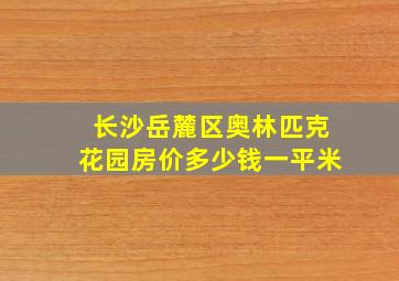 长沙岳麓区奥林匹克花园房价多少钱一平米