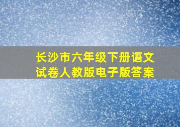 长沙市六年级下册语文试卷人教版电子版答案