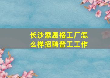 长沙索恩格工厂怎么样招聘普工工作