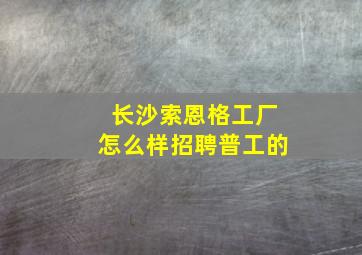 长沙索恩格工厂怎么样招聘普工的