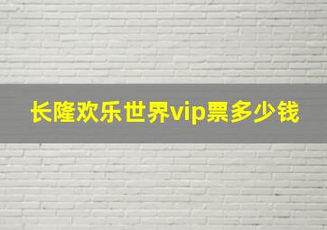 长隆欢乐世界vip票多少钱