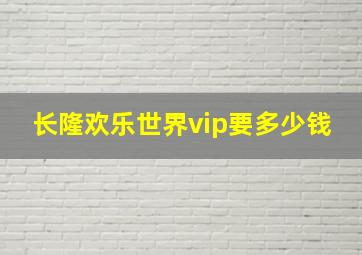 长隆欢乐世界vip要多少钱